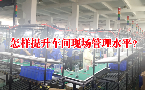 怎樣提升車間現(xiàn)場管理水平？